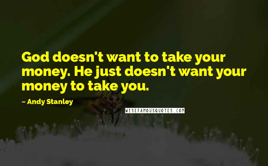 Andy Stanley Quotes: God doesn't want to take your money. He just doesn't want your money to take you.