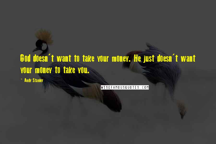 Andy Stanley Quotes: God doesn't want to take your money. He just doesn't want your money to take you.