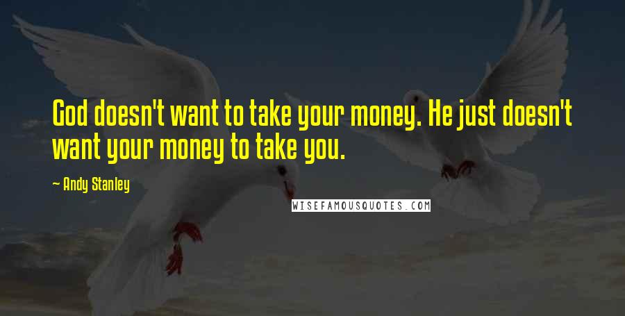 Andy Stanley Quotes: God doesn't want to take your money. He just doesn't want your money to take you.