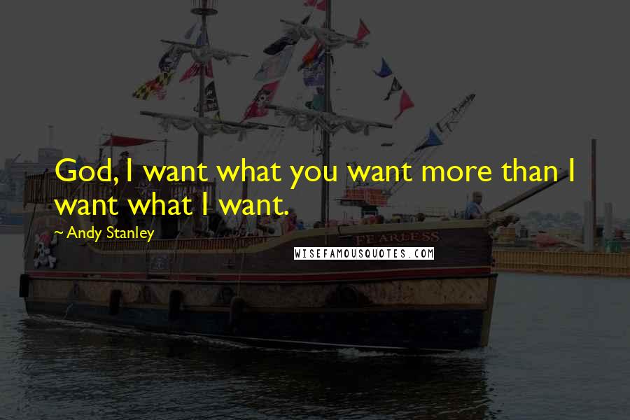 Andy Stanley Quotes: God, I want what you want more than I want what I want.