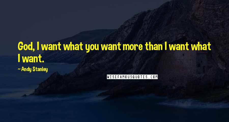 Andy Stanley Quotes: God, I want what you want more than I want what I want.