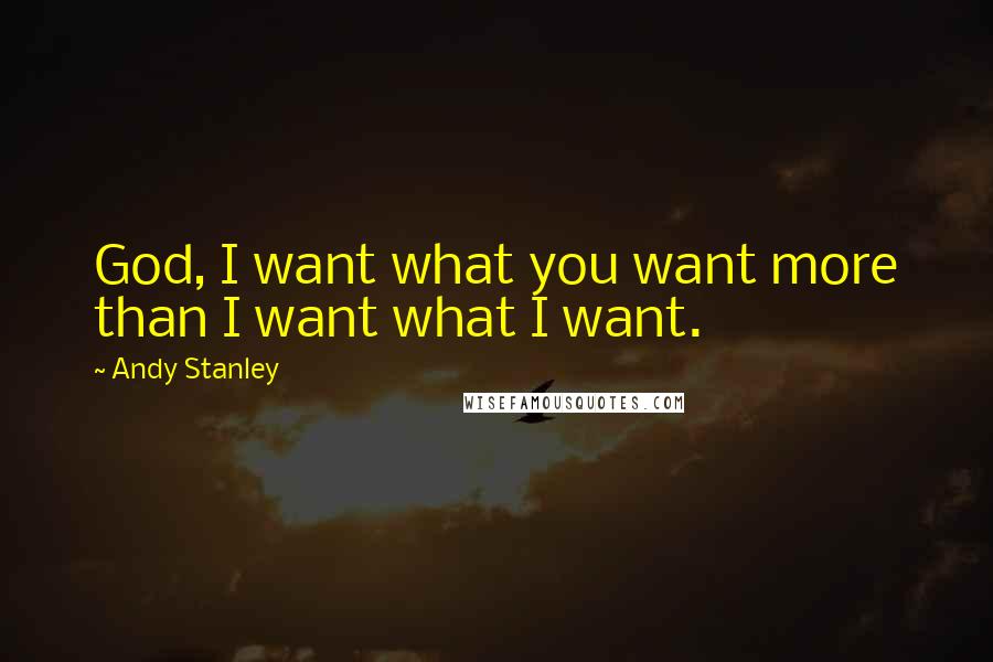 Andy Stanley Quotes: God, I want what you want more than I want what I want.