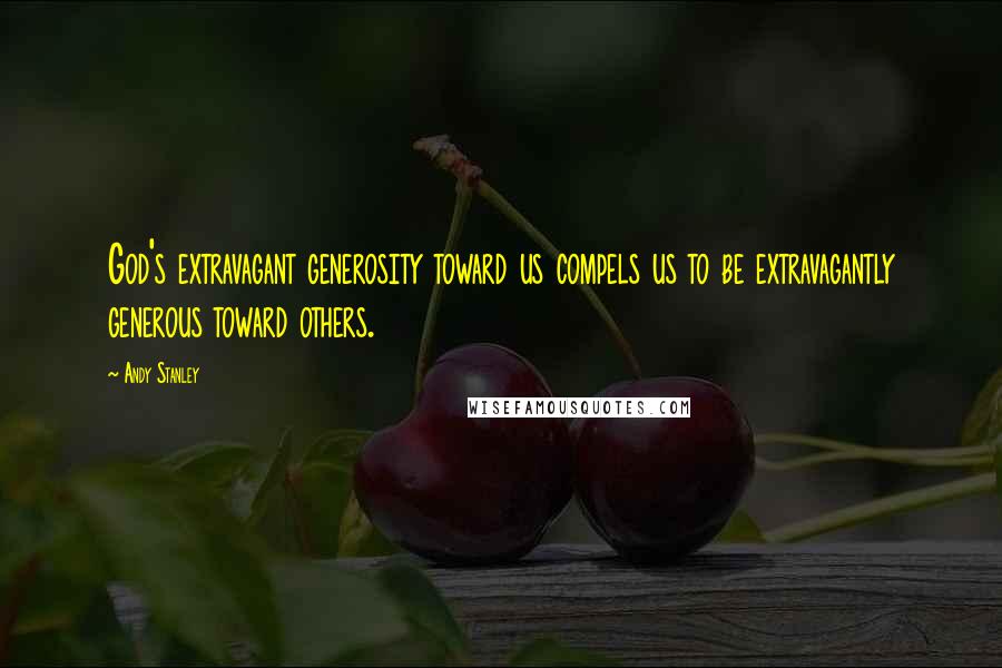 Andy Stanley Quotes: God's extravagant generosity toward us compels us to be extravagantly generous toward others.