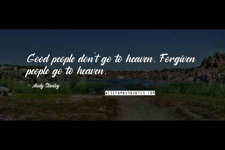 Andy Stanley Quotes: Good people don't go to heaven. Forgiven people go to heaven.