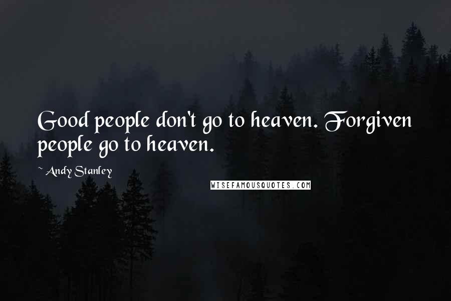 Andy Stanley Quotes: Good people don't go to heaven. Forgiven people go to heaven.