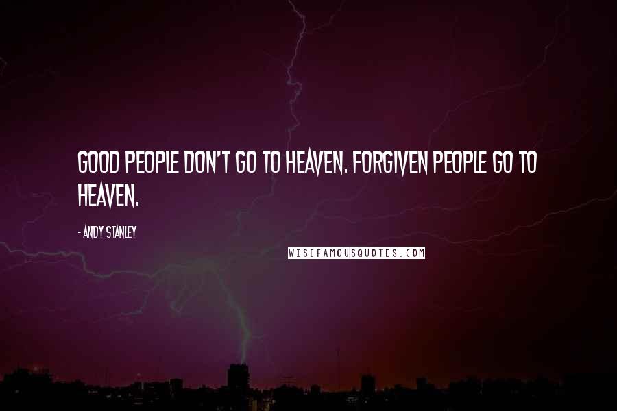 Andy Stanley Quotes: Good people don't go to heaven. Forgiven people go to heaven.