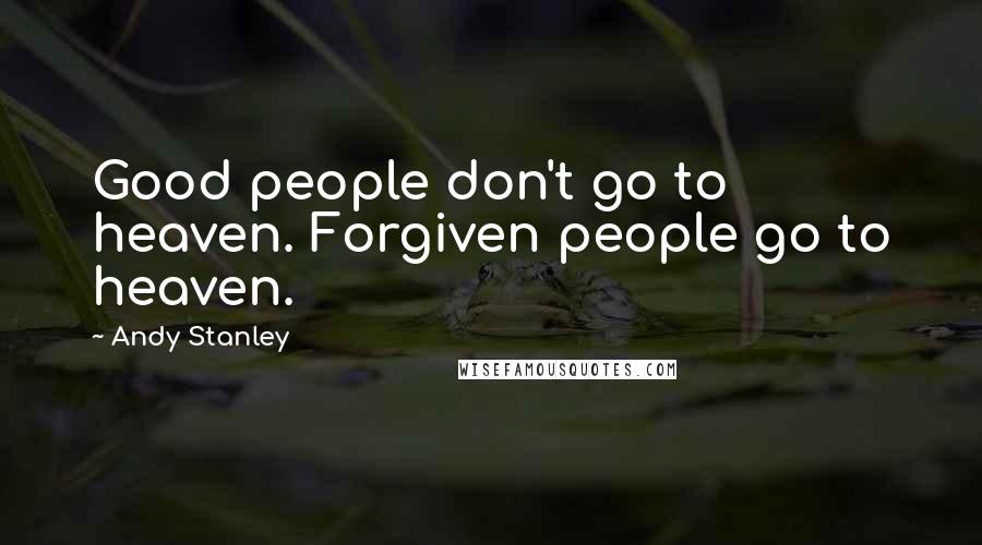 Andy Stanley Quotes: Good people don't go to heaven. Forgiven people go to heaven.