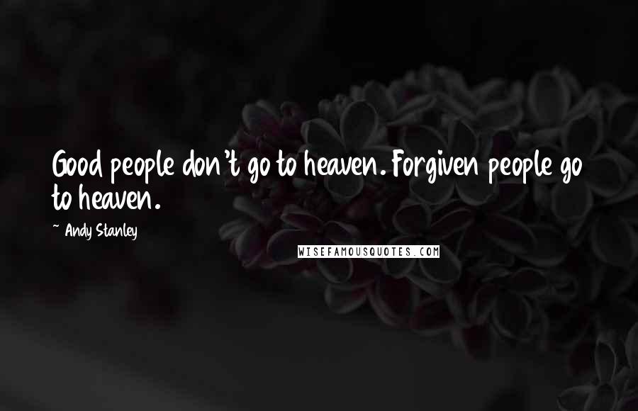 Andy Stanley Quotes: Good people don't go to heaven. Forgiven people go to heaven.