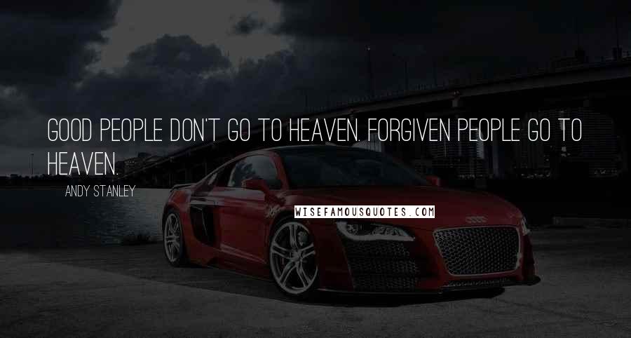 Andy Stanley Quotes: Good people don't go to heaven. Forgiven people go to heaven.