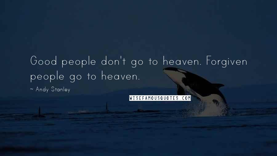 Andy Stanley Quotes: Good people don't go to heaven. Forgiven people go to heaven.