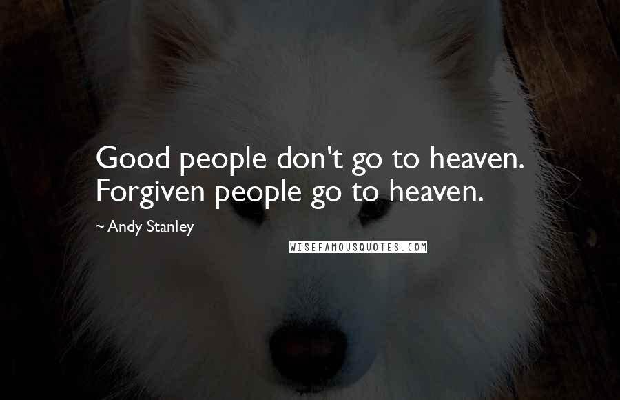 Andy Stanley Quotes: Good people don't go to heaven. Forgiven people go to heaven.