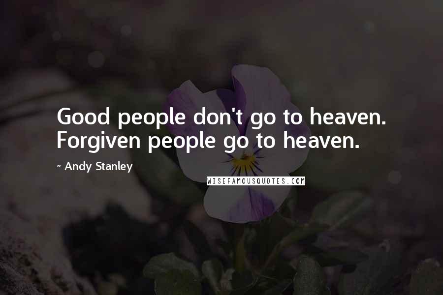 Andy Stanley Quotes: Good people don't go to heaven. Forgiven people go to heaven.