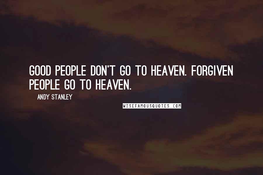 Andy Stanley Quotes: Good people don't go to heaven. Forgiven people go to heaven.