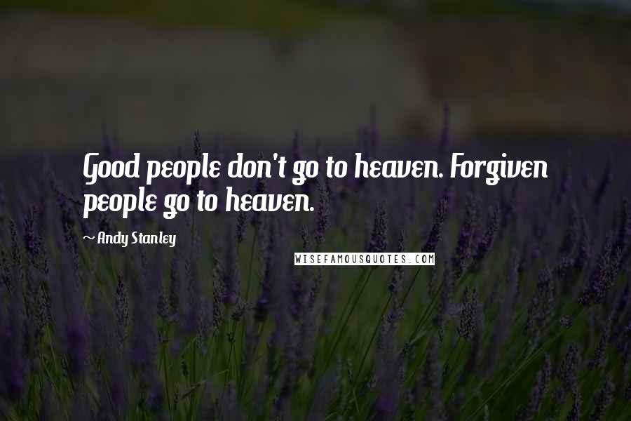 Andy Stanley Quotes: Good people don't go to heaven. Forgiven people go to heaven.