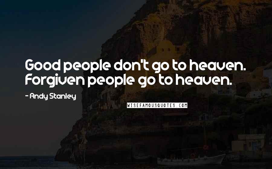 Andy Stanley Quotes: Good people don't go to heaven. Forgiven people go to heaven.