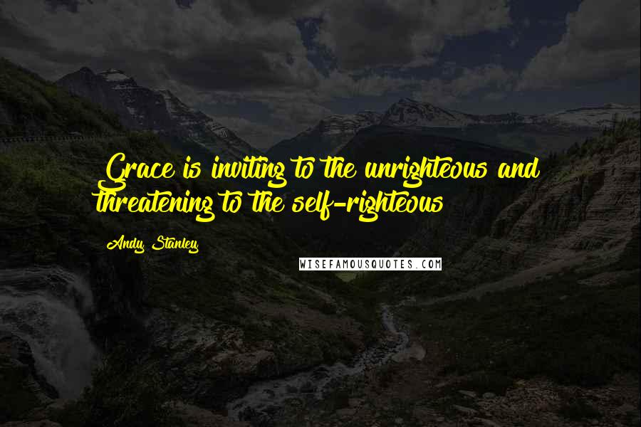Andy Stanley Quotes: Grace is inviting to the unrighteous and threatening to the self-righteous