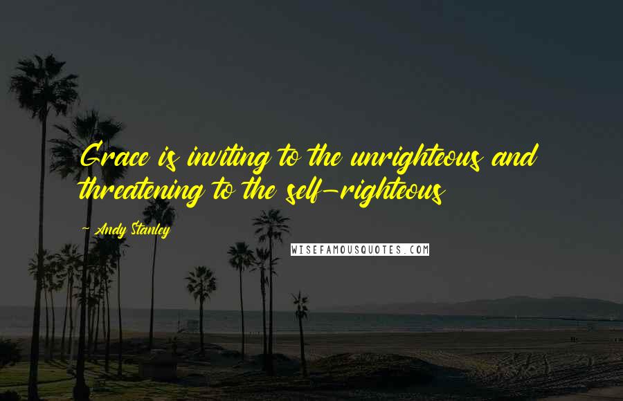 Andy Stanley Quotes: Grace is inviting to the unrighteous and threatening to the self-righteous