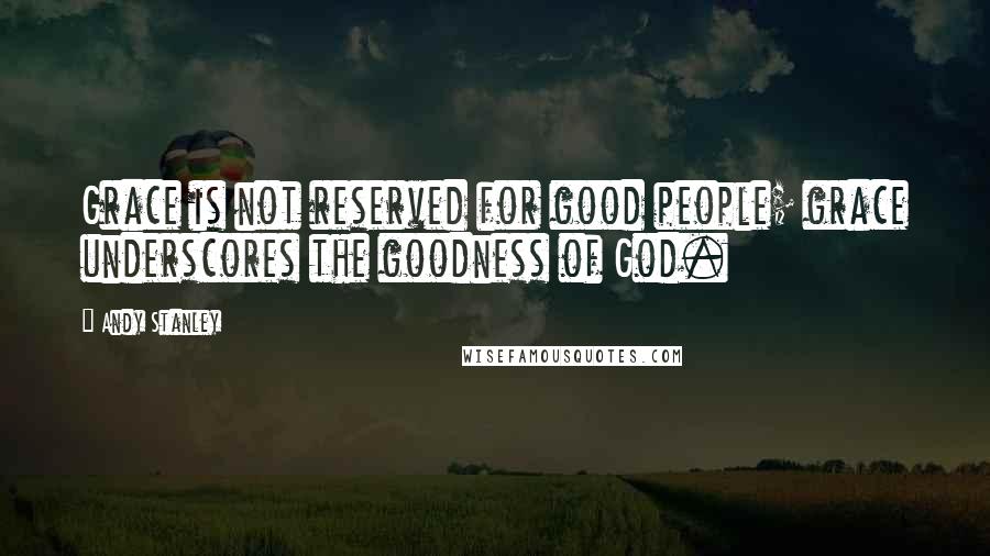 Andy Stanley Quotes: Grace is not reserved for good people; grace underscores the goodness of God.