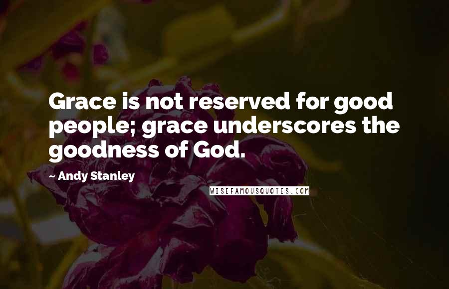 Andy Stanley Quotes: Grace is not reserved for good people; grace underscores the goodness of God.