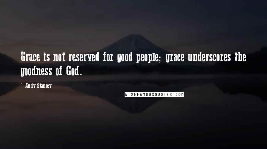 Andy Stanley Quotes: Grace is not reserved for good people; grace underscores the goodness of God.