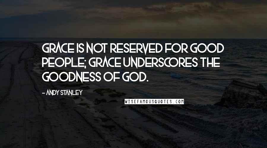 Andy Stanley Quotes: Grace is not reserved for good people; grace underscores the goodness of God.