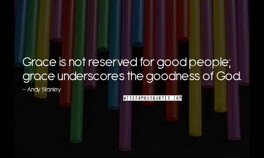 Andy Stanley Quotes: Grace is not reserved for good people; grace underscores the goodness of God.