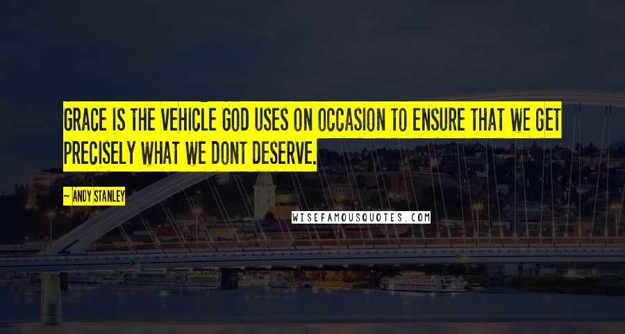 Andy Stanley Quotes: Grace is the vehicle God uses on occasion to ensure that we get precisely what we dont deserve.