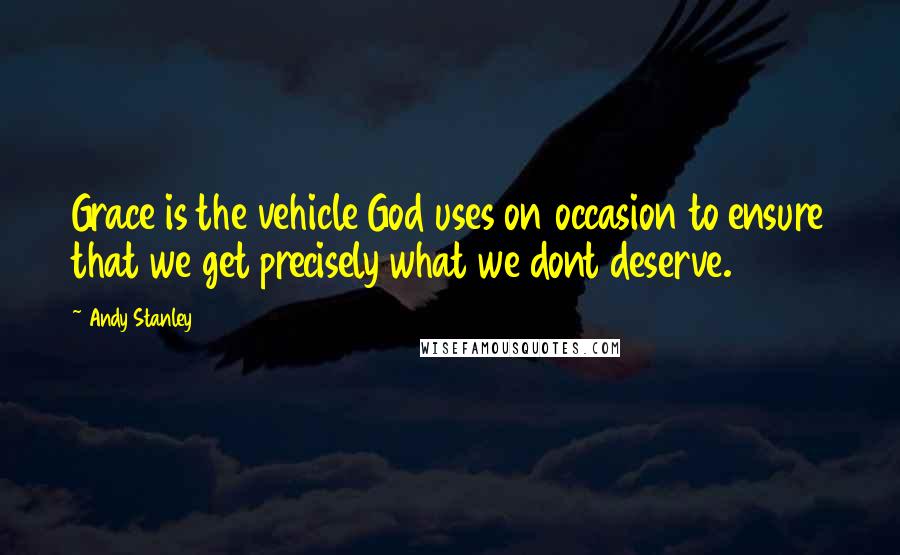 Andy Stanley Quotes: Grace is the vehicle God uses on occasion to ensure that we get precisely what we dont deserve.
