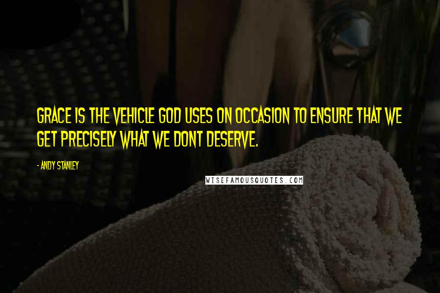 Andy Stanley Quotes: Grace is the vehicle God uses on occasion to ensure that we get precisely what we dont deserve.