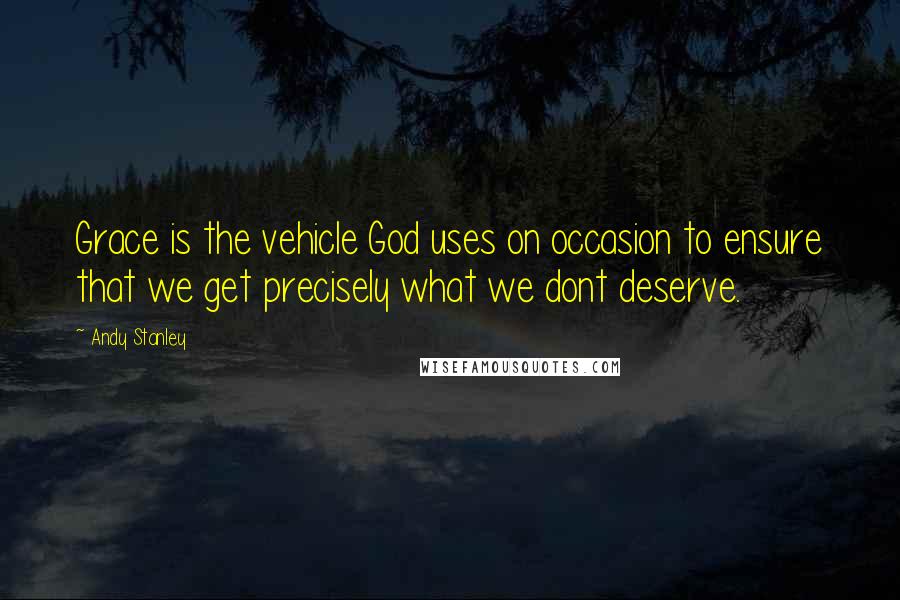 Andy Stanley Quotes: Grace is the vehicle God uses on occasion to ensure that we get precisely what we dont deserve.