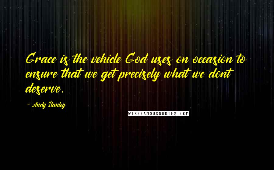 Andy Stanley Quotes: Grace is the vehicle God uses on occasion to ensure that we get precisely what we dont deserve.