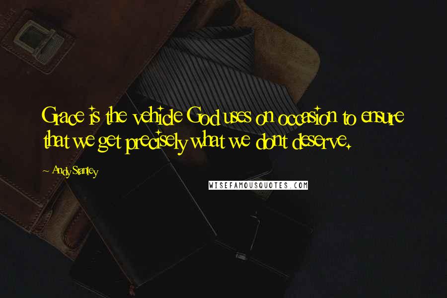 Andy Stanley Quotes: Grace is the vehicle God uses on occasion to ensure that we get precisely what we dont deserve.