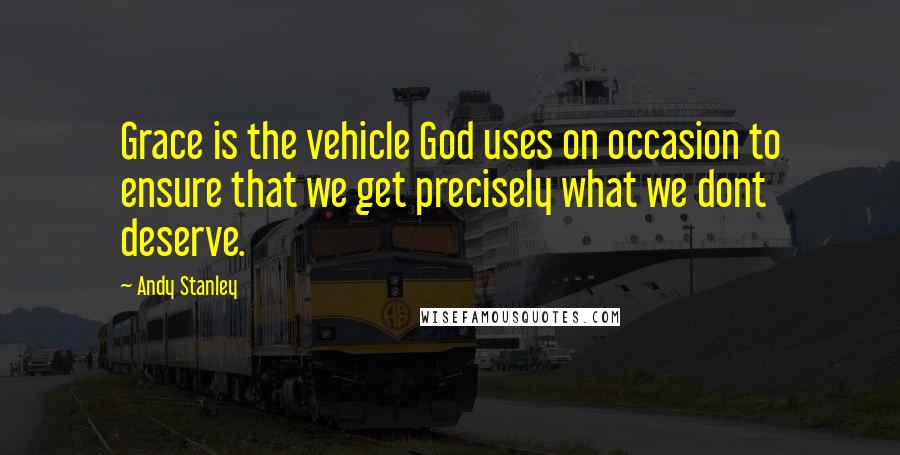 Andy Stanley Quotes: Grace is the vehicle God uses on occasion to ensure that we get precisely what we dont deserve.