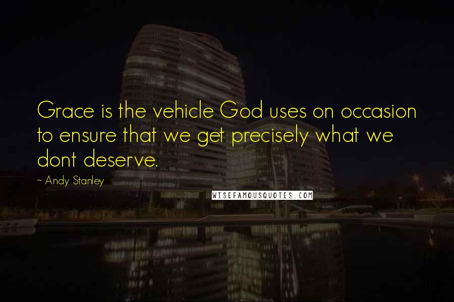 Andy Stanley Quotes: Grace is the vehicle God uses on occasion to ensure that we get precisely what we dont deserve.