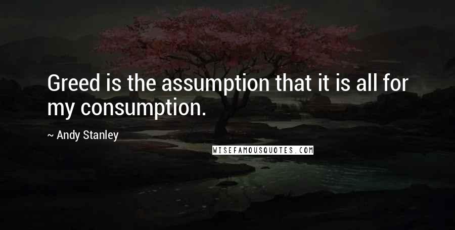 Andy Stanley Quotes: Greed is the assumption that it is all for my consumption.