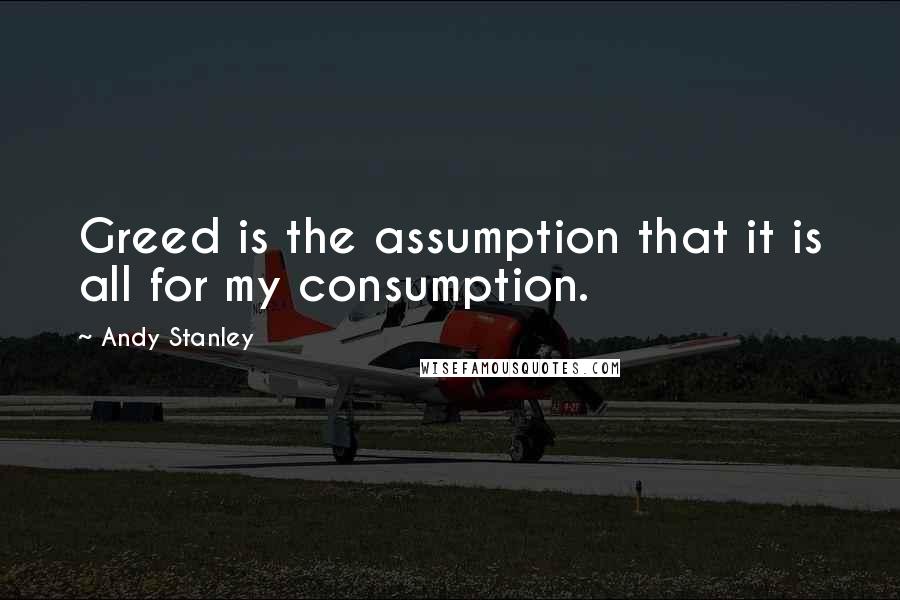 Andy Stanley Quotes: Greed is the assumption that it is all for my consumption.