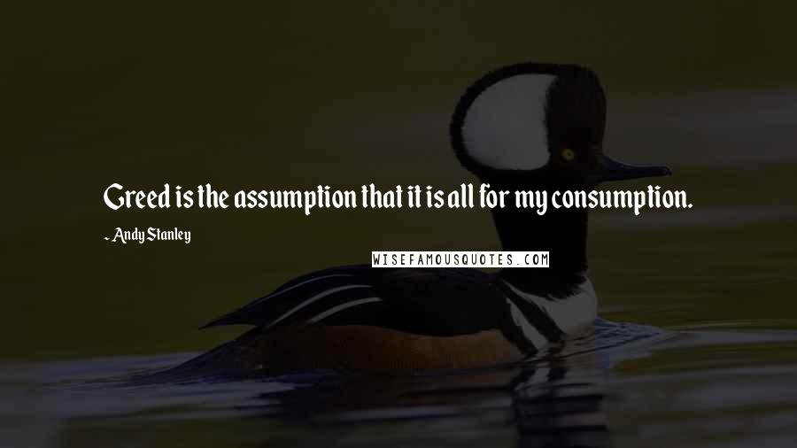 Andy Stanley Quotes: Greed is the assumption that it is all for my consumption.