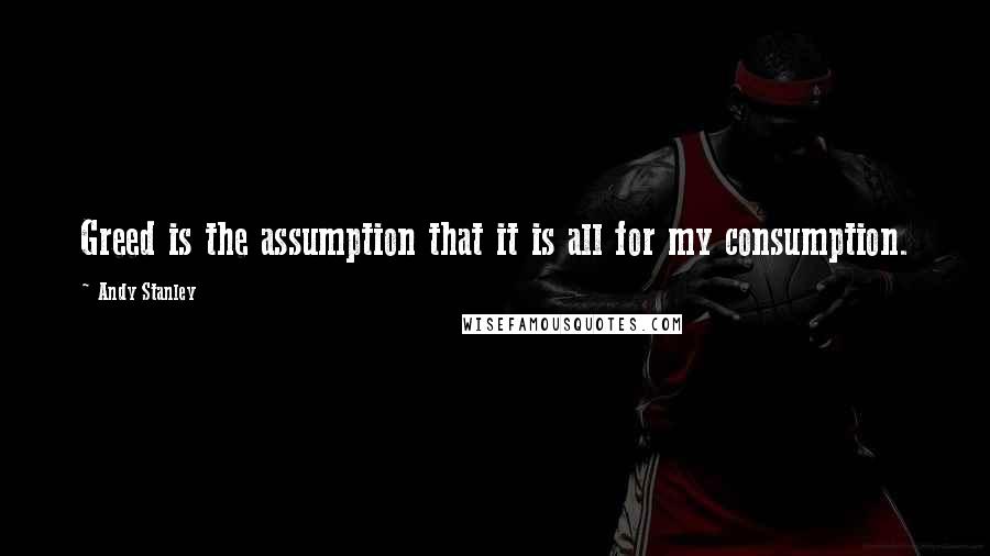 Andy Stanley Quotes: Greed is the assumption that it is all for my consumption.