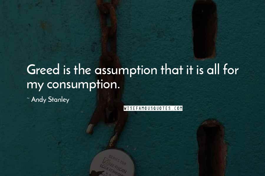 Andy Stanley Quotes: Greed is the assumption that it is all for my consumption.