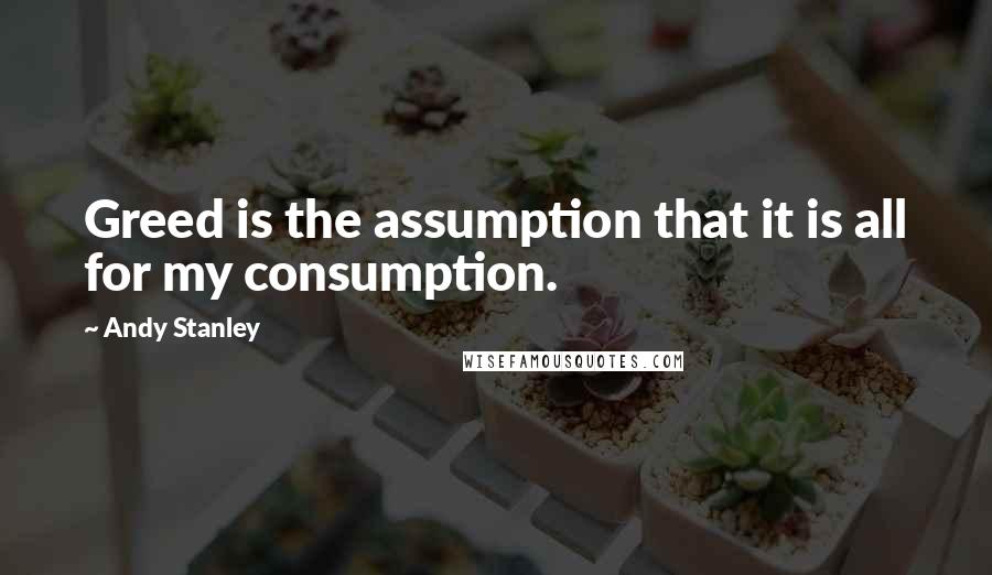 Andy Stanley Quotes: Greed is the assumption that it is all for my consumption.