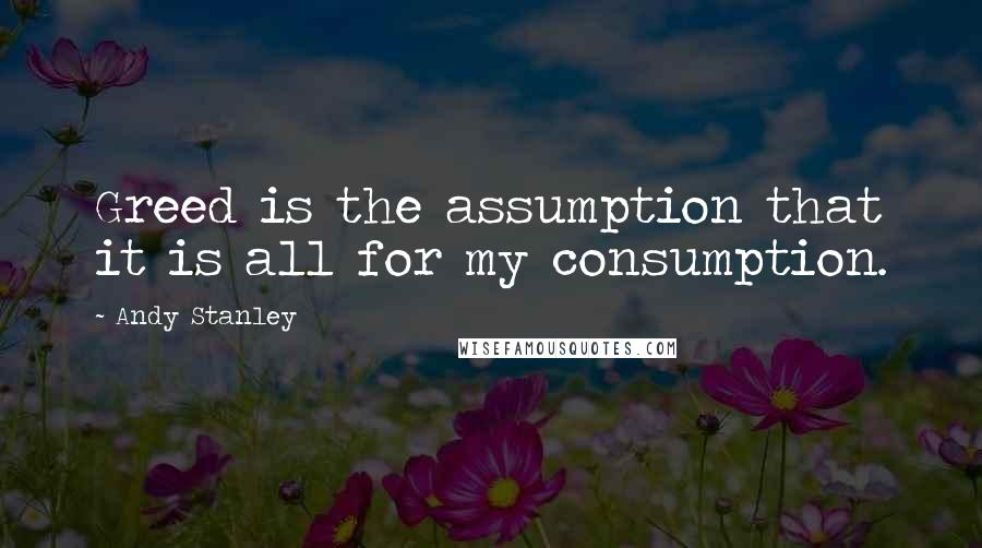 Andy Stanley Quotes: Greed is the assumption that it is all for my consumption.