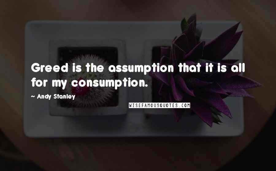 Andy Stanley Quotes: Greed is the assumption that it is all for my consumption.