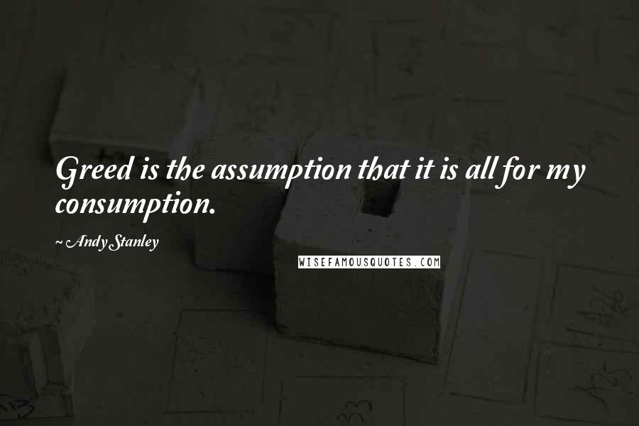 Andy Stanley Quotes: Greed is the assumption that it is all for my consumption.