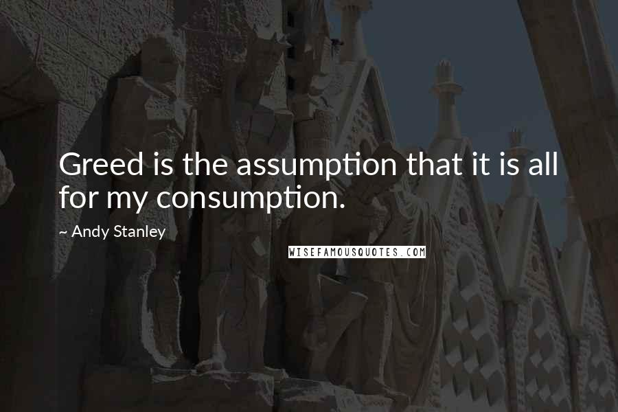 Andy Stanley Quotes: Greed is the assumption that it is all for my consumption.