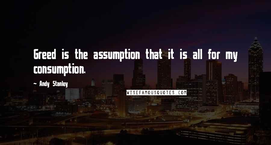 Andy Stanley Quotes: Greed is the assumption that it is all for my consumption.