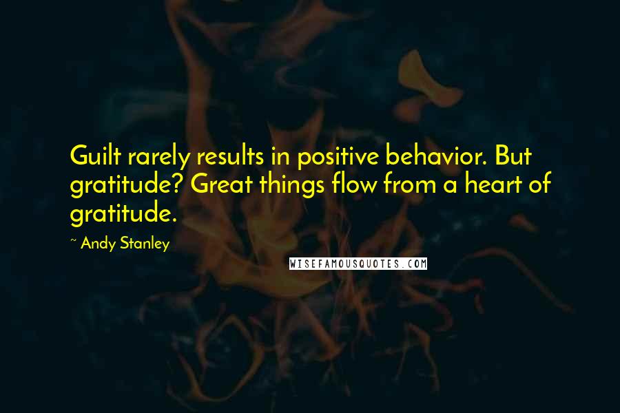 Andy Stanley Quotes: Guilt rarely results in positive behavior. But gratitude? Great things flow from a heart of gratitude.