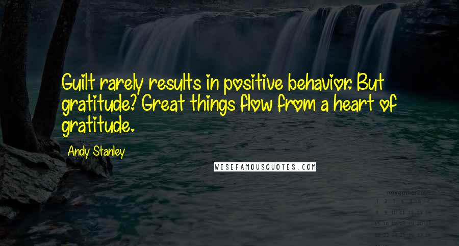 Andy Stanley Quotes: Guilt rarely results in positive behavior. But gratitude? Great things flow from a heart of gratitude.