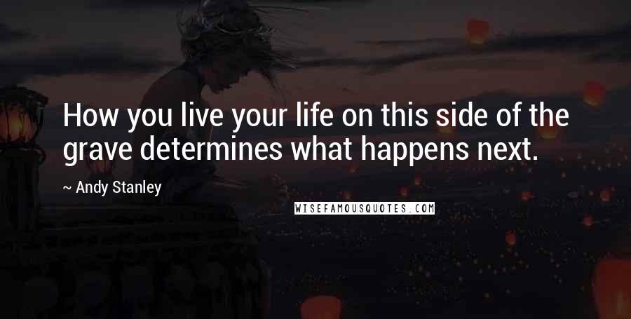 Andy Stanley Quotes: How you live your life on this side of the grave determines what happens next.