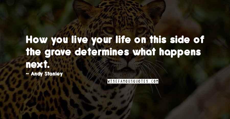 Andy Stanley Quotes: How you live your life on this side of the grave determines what happens next.