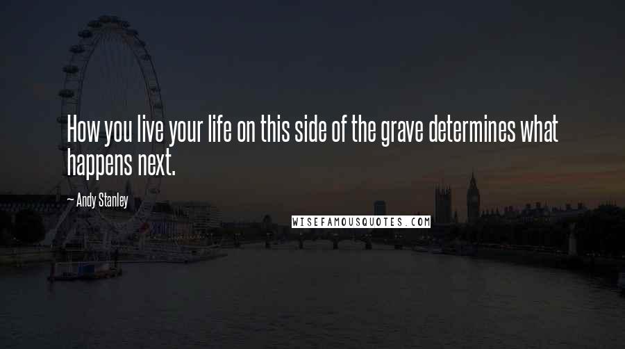 Andy Stanley Quotes: How you live your life on this side of the grave determines what happens next.